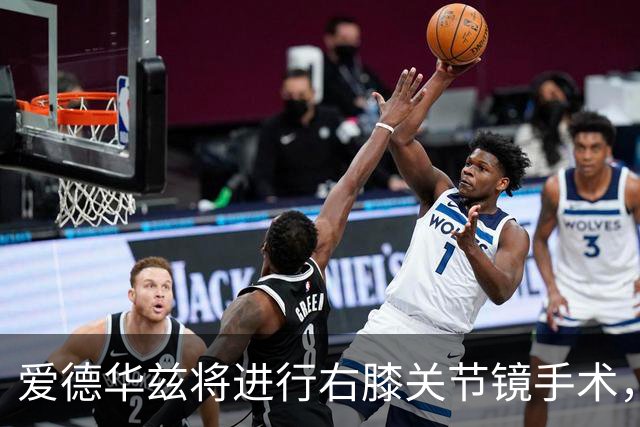爱德华兹将进行右膝关节镜手术，预计缺阵约两个月