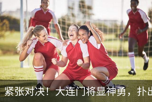 紧张对决！大连门将显神勇，扑出点球保住平局