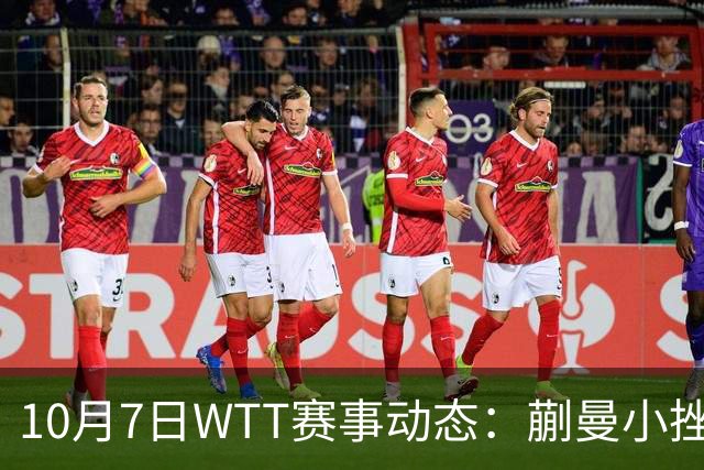 10月7日WTT赛事动态：蒯曼小挫逆转，张本智和苦战晋级